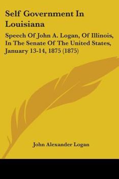 Paperback Self Government In Louisiana: Speech Of John A. Logan, Of Illinois, In The Senate Of The United States, January 13-14, 1875 (1875) Book