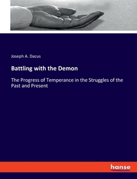 Battling With the Demon, or the Progress of Temperance in the Struggles of the Past and Present: Combined With Fact, Argument and Illustration, Showing the Power for Misery, Crime and Degradation Amon