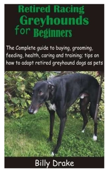 Paperback Retired Racing Greyhounds for Beginners: The Complete guide to buying, grooming, feeding, health, caring and training; tips on how to adopt retired gr Book