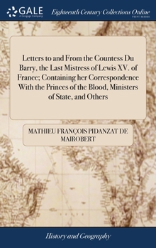Hardcover Letters to and From the Countess Du Barry, the Last Mistress of Lewis XV. of France; Containing her Correspondence With the Princes of the Blood, Mini Book