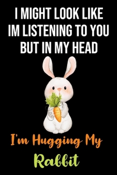 I Might Look Like Im Listening to You But In My Head I'm Hugging My Rabbit: Cute Rabbit Gifts for Rabbit Lovers: Funny Orange Black and Green Lined Notebook to Write in ( Bunny with Carrot)