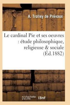 Paperback Le cardinal Pie et ses oeuvres: étude philosophique, religieuse & sociale [French] Book