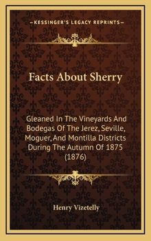 Hardcover Facts About Sherry: Gleaned In The Vineyards And Bodegas Of The Jerez, Seville, Moguer, And Montilla Districts During The Autumn Of 1875 (1876) Book