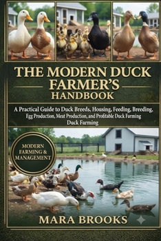 THE MODERN DUCK FARMER’S HANDBOOK: A Practical Guide to Duck Breeds, Housing, Feeding, Breeding, Health Care, Egg Production, Meat Production, and Profitable Duck Farming