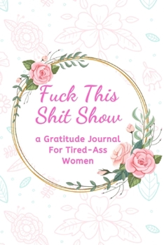 Fuck This Shit Show: A Gratitude Journal for Tired-Ass Women (Cuss Words Make Me Happy)