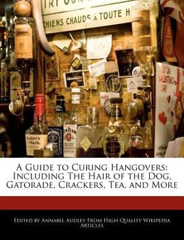 A Guide to Curing Hangovers : Including the Hair of the Dog, Gatorade, Crackers, Tea, and More