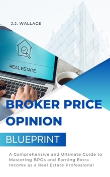 Broker Price Opinion Blueprint: A Comprehensive and Ultimate Guide to Mastering BPOs and Earning Extra Income as a Real Estate Professional