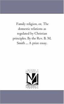 Paperback Family Religion, or, the Domestic Relations As Regulated by Christian Principles. by the Rev. B. M. Smith ... A Prize Essay. Book