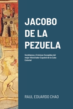 Jacobo de la Pezuela: Semblanza y Cr�nicas Escogidas del mejor Historiador Espa�ol de la Cuba Colonial