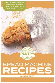 Bread Machine Recipes: A Comprehensive Guide To Bread Machine Recipes (loafs, buns, gluten-free, nut bread, fruit bread, cheese bread, pizza bread, sweet and savoury bread too!)