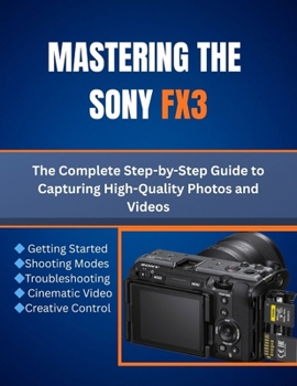 Paperback Mastering the Sony FX3: The Complete Step-by-Step Guide to Capturing High-Quality Photos and Videos Book