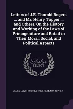 Paperback Letters of J.E. Thorold Rogers ... and Mr. Henry Tupper ... and Others, On the History and Working of the Laws of Primogeniture and Entail in Their Mo Book