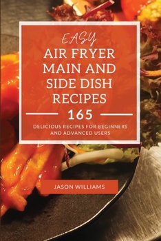 Easy Air Fryer Main and Side Dish Recipes: 165 Delicious Recipes for Beginners and Advanced Users
