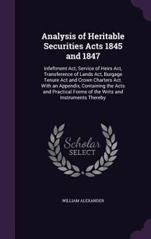 Analysis of Heritable Securities Acts 1845 and 1847: Infeftment ACT, Service of Heirs ACT, Transference of Lands ACT, Burgage Tenure ACT and Crown Charters ACT. with an Appendix, Containing the Acts a