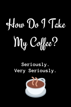 Paperback How Do I Take My Coffee? Seriously. Very Seriously.: Coffee Journal Notebook / Coffee Gifts Under 10 Dollars / Coffee Gift Journal / 6x9 Journal / Fun Book