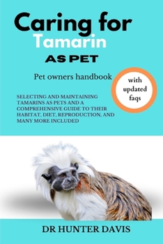 Caring for Tamarin as Pet: Selecting and Maintaining Tamarins as Pets and a Comprehensive Guide to Their Habitat, Diet, Reproduction, and Many Mo