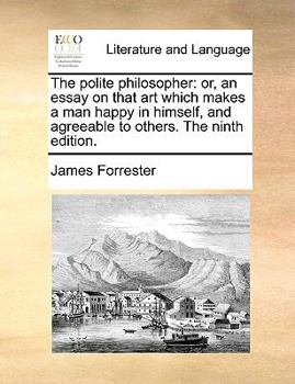 Paperback The Polite Philosopher: Or, an Essay on That Art Which Makes a Man Happy in Himself, and Agreeable to Others. the Ninth Edition. Book