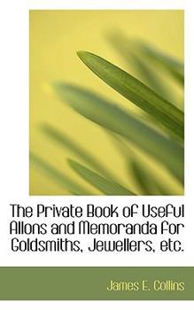 Paperback The Private Book of Useful Allons and Memoranda for Goldsmiths, Jewellers, Etc. Book