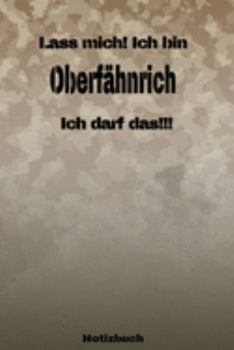 Lass mich! Ich bin Oberfähnrich Ich darf das!!! -  Notizbuch: Perfekt für Soldaten mit dem Dienstgrad: Oberfähnrich. 120 freie Seiten für deine ... oder Abgängergeschenk. (German Edition)