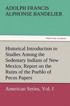 Paperback Historical Introduction to Studies Among the Sedentary Indians of New Mexico, Report on the Ruins of the Pueblo of Pecos Papers of the Archaeological Book