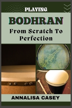 Playing Bodhran from Scratch to Perfection: Rhythmic Foundations, An Handbook To Unleashing Your Potential In Crafting Your Bodhrán Beat With Precisio