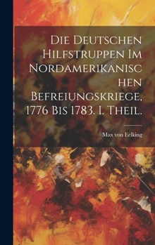 Hardcover Die deutschen Hilfstruppen im nordamerikanischen Befreiungskriege, 1776 bis 1783. I. Theil. [German] Book