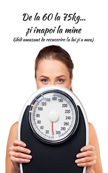 De la 60 la 75kg... ?i înapoi la mine: Ghid amuzant de recucerire (a lui ?i a mea) (Carti in Limba Romana, Carti de Dezvoltare Personala in Limba Romana) (Romanian Edition)