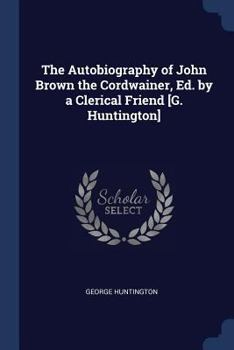 Paperback The Autobiography of John Brown the Cordwainer, Ed. by a Clerical Friend [G. Huntington] Book