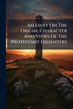 Paperback An Essay On The Origin, Character And Views Of The Protestant Dissenters Book