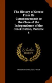 Hardcover The History of Greece From Its Commencement to the Close of the Independence of the Greek Nation, Volume 4 Book