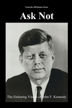 Ask Not: The Enduring Vision of John F. Kennedy (The 100 Quotes Series)