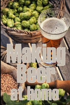 Paperback Making Beer at Home: A Step-by-Step Guide to Making Lager, Ale, Porter, and Stout Amazing Gift Idea for Beer Lover Book