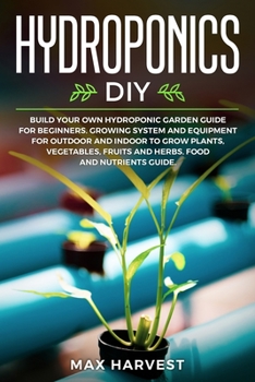 Paperback Hydroponics DIY: Build your Own Hydroponic Garden Guide for Beginners. Growing System and Equipment for Outdoor and Indoor to Grow Plants, Vegetables, Fruits and Herbs. Food and Nutrients Guide. Book