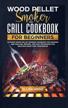 Wood Pellet Smoker Grill Cookbook for Beginners: Ultimate Wood Pellet Smoker Cookbook for Smoking and Grilling, Recipes, Tips, and Techniques for Delicious Meat, Fish, Vegetables