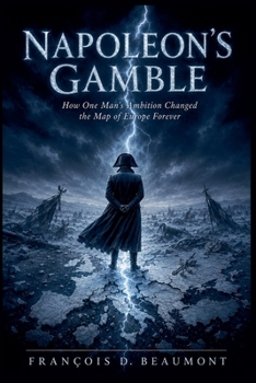 Napoleon's Gamble: How One Man's Ambition Changed the Map of Europe Forever