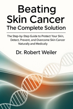 Beating Skin Cancer: The Complete Solution: The Step-by-Step Guide to Protect Your Skin, Detect, Prevent, and Overcome Skin Cancer Naturally and Medically