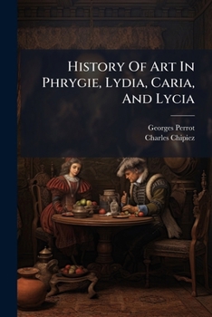 History Of Art In Phrygie, Lydia, Caria, And Lycia: From The French Of Georges Perrot ... And Charles Chipiez ......