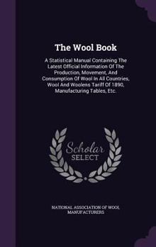 The Wool Book: A Statistical Manual Containing The Latest Official Information Of The Production, Movement, And Consumption Of Wool In All Countries, ... Of 1890, Manufacturing Tables, Etc. ......