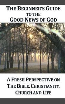 Paperback A Beginner's Guide to the Good News of God: A Fresh Perspective on the Bible, Christianity, Church and Life Book