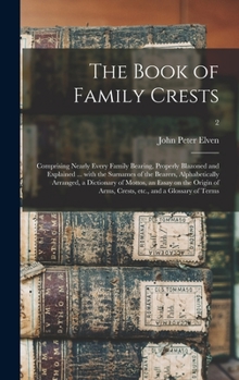 The Book of Family Crests: Comprising Nearly Every Family Bearing, Properly Blazoned and Explained ... With the Surnames of the Bearers, ... Arms, Crests, Etc., and a Glossary Of...; 2