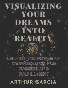 Paperback Visualizing Your Dreams Into Reality: Unlock The Power Of Visualization For Success And Fulfillment Book