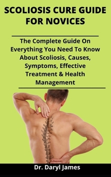 Paperback Scoliosis Cure Guide For Novices: The Complete Guide On Everything You Need To Know About Scoliosis, Causes, Symptoms, Effective Treatment Methods And Book