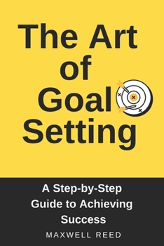 The Art of Goal Setting. A Step-by-Step Guide to Achieving Success