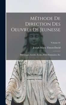 Methode de Direction Des Oeuvres de Jeunesse: Patronages, Cercles, Ecoles, Petits Seminaires, Etc; Tome 01