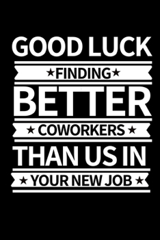 Good Luck Finding New Coworkers Then Us In Your New Job: Funny Coworker Notebook/Journal (6” X 9”) Unique Appreciation Gifts For Coworkers