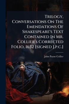 Trilogy, Conversations On The Emendations Of Shakespeare's Text Contained In Mr. Collier's Corrected Folio, 1632 [signed J.p.c.]....