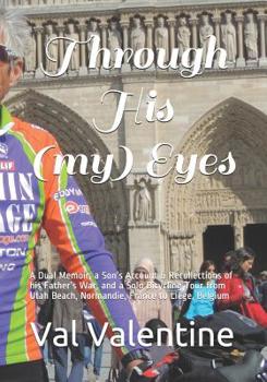 Paperback Through His (my) Eyes: A Dual Memoir, a Son's Account & Recollections of his Father's War, and a Solo Bicycling Tour from Utah Beach, Normand Book