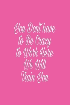 You Don't have to Be Crazy to Work Here We Will Train You journal: Lined journal for Women and men and girls 120 pages 6 x 9 letter size