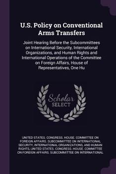 U.S. Policy on Conventional Arms Transfers: Joint Hearing Before the Subcommittees on International Security, International Organizations, and Human Rights and International Operations of the Committe