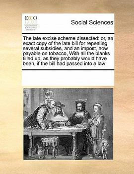 Paperback The Late Excise Scheme Dissected: Or, an Exact Copy of the Late Bill for Repealing Several Subsidies, and an Impost, Now Payable on Tobacco, with All Book